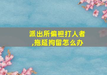 派出所偏袒打人者,拖延拘留怎么办