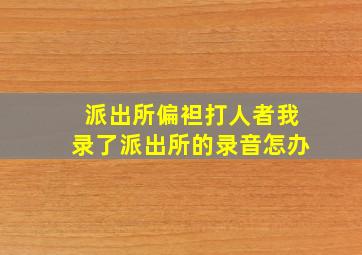 派出所偏袒打人者我录了派出所的录音怎办