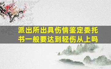 派出所出具伤情鉴定委托书一般要达到轻伤从上吗