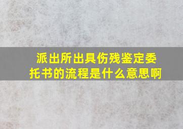 派出所出具伤残鉴定委托书的流程是什么意思啊