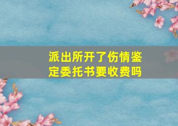 派出所开了伤情鉴定委托书要收费吗