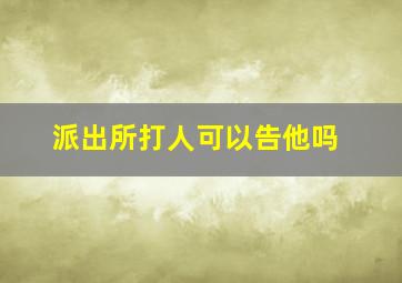 派出所打人可以告他吗