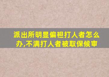 派出所明显偏袒打人者怎么办,不满打人者被取保候审