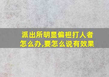 派出所明显偏袒打人者怎么办,要怎么说有效果