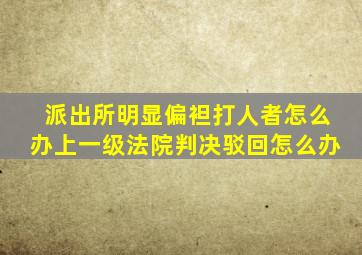 派出所明显偏袒打人者怎么办上一级法院判决驳回怎么办