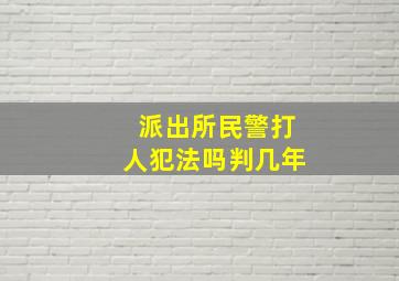 派出所民警打人犯法吗判几年