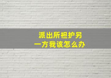 派出所袒护另一方我该怎么办