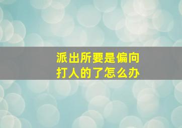 派出所要是偏向打人的了怎么办