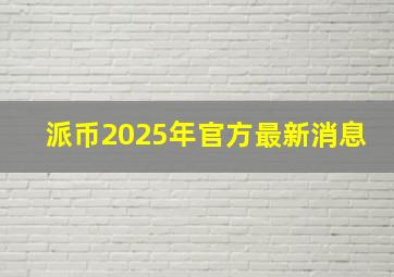 派币2025年官方最新消息