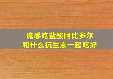 流感吃盐酸阿比多尔和什么抗生素一起吃好