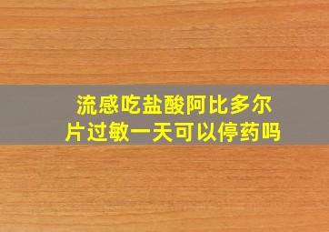 流感吃盐酸阿比多尔片过敏一天可以停药吗