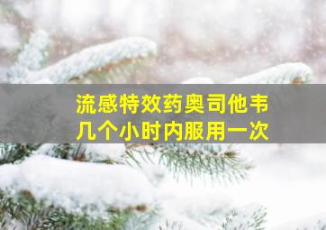 流感特效药奥司他韦几个小时内服用一次