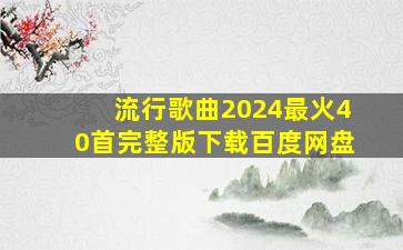 流行歌曲2024最火40首完整版下载百度网盘