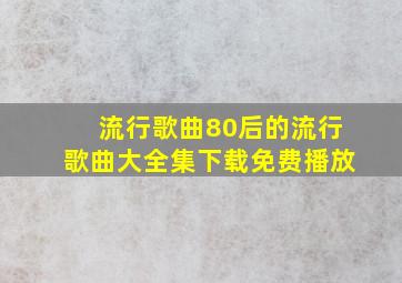 流行歌曲80后的流行歌曲大全集下载免费播放