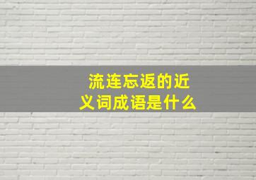 流连忘返的近义词成语是什么