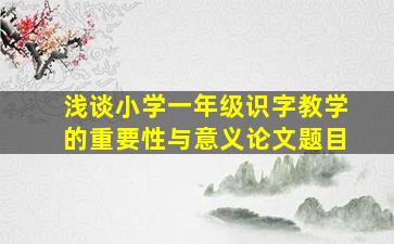 浅谈小学一年级识字教学的重要性与意义论文题目