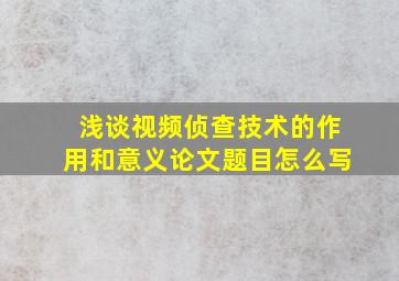 浅谈视频侦查技术的作用和意义论文题目怎么写