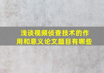 浅谈视频侦查技术的作用和意义论文题目有哪些