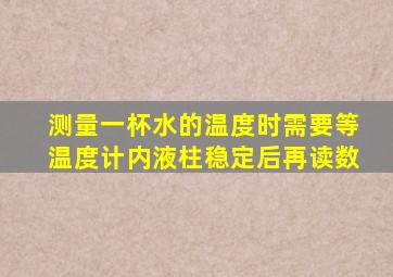 测量一杯水的温度时需要等温度计内液柱稳定后再读数