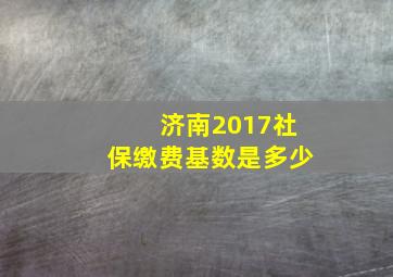 济南2017社保缴费基数是多少