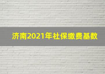 济南2021年社保缴费基数