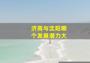 济南与沈阳哪个发展潜力大