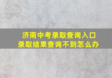 济南中考录取查询入口录取结果查询不到怎么办