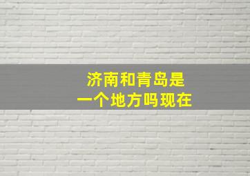 济南和青岛是一个地方吗现在