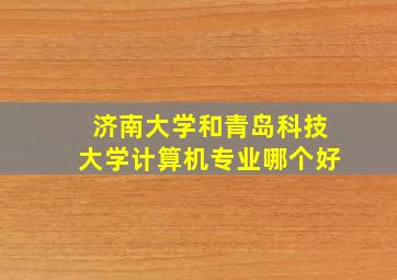 济南大学和青岛科技大学计算机专业哪个好