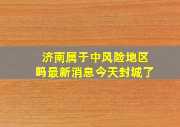 济南属于中风险地区吗最新消息今天封城了