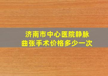 济南市中心医院静脉曲张手术价格多少一次