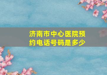 济南市中心医院预约电话号码是多少