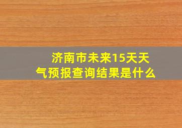 济南市未来15天天气预报查询结果是什么