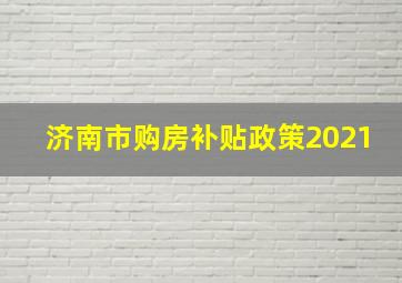 济南市购房补贴政策2021