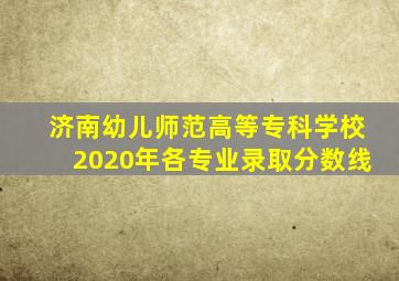 济南幼儿师范高等专科学校2020年各专业录取分数线