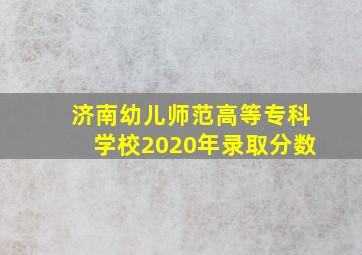 济南幼儿师范高等专科学校2020年录取分数