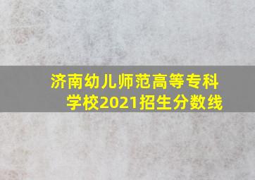 济南幼儿师范高等专科学校2021招生分数线