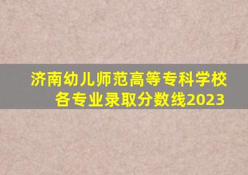 济南幼儿师范高等专科学校各专业录取分数线2023