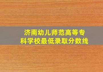 济南幼儿师范高等专科学校最低录取分数线