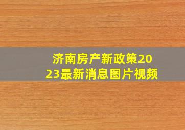 济南房产新政策2023最新消息图片视频