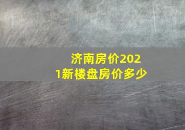 济南房价2021新楼盘房价多少