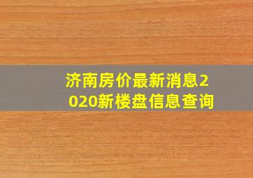 济南房价最新消息2020新楼盘信息查询