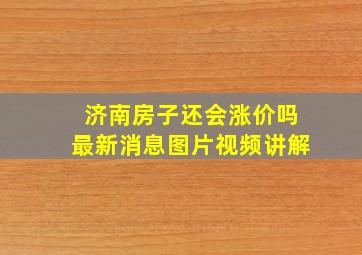 济南房子还会涨价吗最新消息图片视频讲解