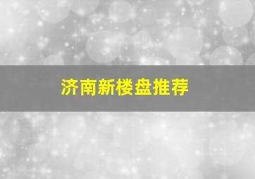 济南新楼盘推荐