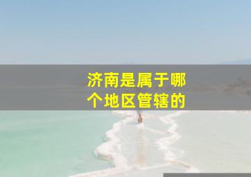 济南是属于哪个地区管辖的