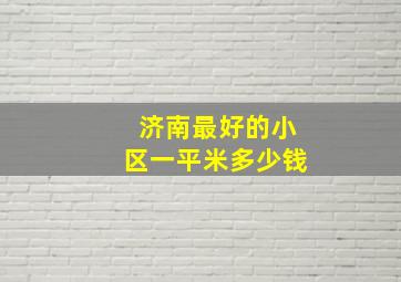 济南最好的小区一平米多少钱