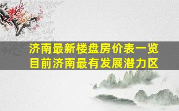 济南最新楼盘房价表一览目前济南最有发展潜力区