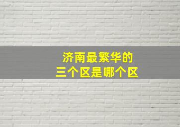 济南最繁华的三个区是哪个区