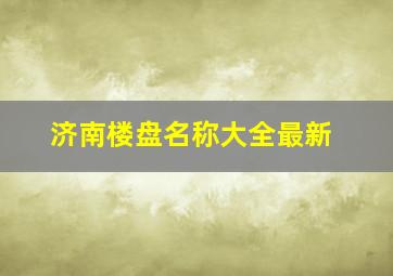 济南楼盘名称大全最新