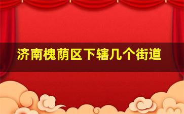 济南槐荫区下辖几个街道